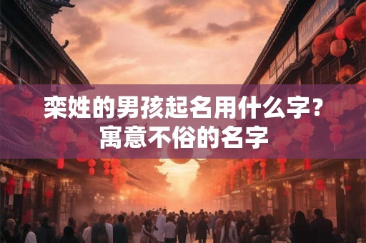 栾姓的男孩起名用什么字？寓意不俗的名字
