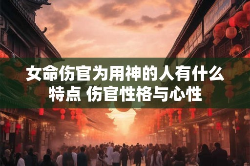 女命伤官为用神的人有什么特点 伤官性格与心性