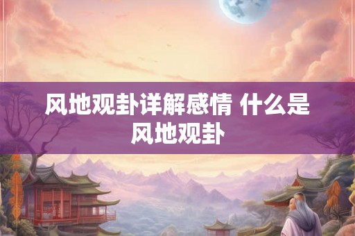 风地观卦详解感情 什么是风地观卦