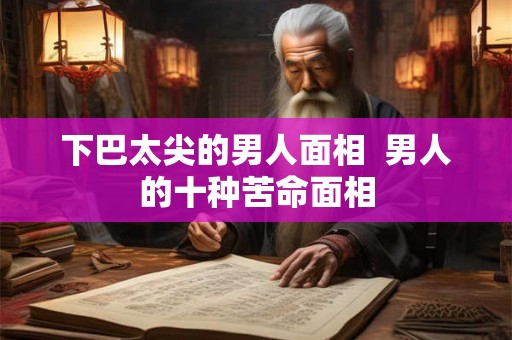 下巴太尖的男人面相 男人的十种苦命面相 下巴太尖的男人面相 男人的十种苦命面相