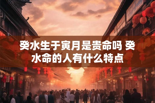 癸水生于寅月是贵命吗 癸水命的人有什么特点