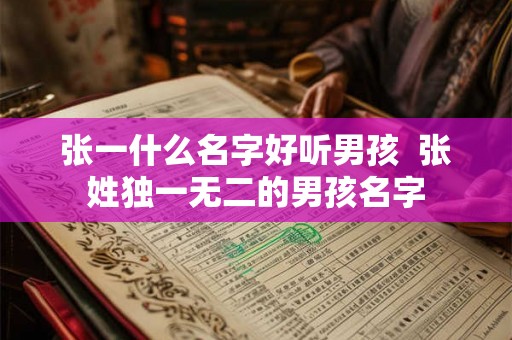 张一什么名字好听男孩 张姓独一无二的男孩名字 张一什么名字好听男孩 张姓独一无二的男孩名字