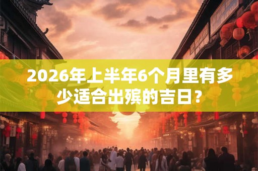 2026年上半年6个月里有多少适合出殡的吉日？