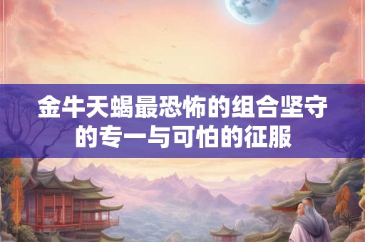 金牛天蝎最恐怖的组合坚守的专一与可怕的征服