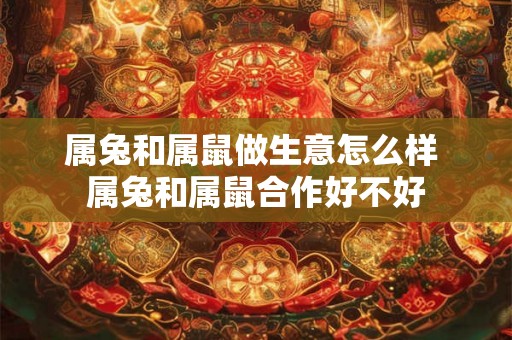 属兔和属鼠做生意怎么样 属兔和属鼠合作好不好