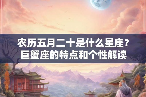 农历五月二十是什么星座?巨蟹座的特点和个性解读 农历五月二十是什么星座?巨蟹座的特点和个性解读