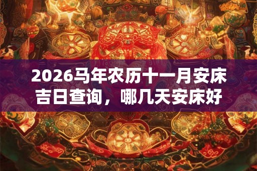 2026马年农历十一月安床吉日查询,哪几天安床好 2026马年农历十一月安床吉日查询,哪几天安床好