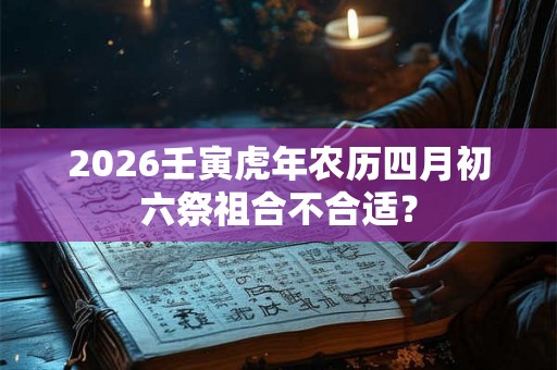 2026壬寅虎年农历四月初六祭祖合不合适? 2026壬寅虎年农历四月初六祭祖合不合适?