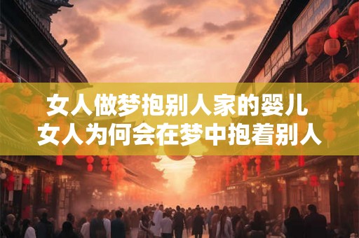 女人做梦抱别人家的婴儿 女人为何会在梦中抱着别人家的婴儿
