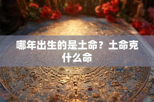 哪年出生的是土命？土命克什么命