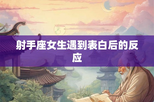 射手座女生遇到表白后的反应 射手座女生遇到表白后的反应