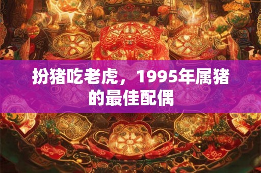 扮猪吃老虎，1995年属猪的最佳配偶