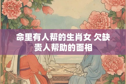 命里有人帮的生肖女 欠缺贵人帮助的面相