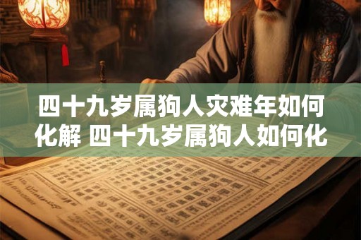 四十九岁属狗人灾难年如何化解 四十九岁属狗人如何化解灾难年