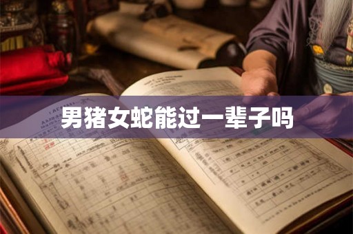 男猪女蛇能过一辈子吗