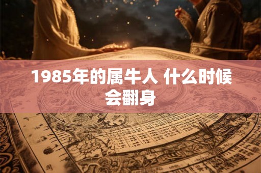 1985年的属牛人 什么时候会翻身