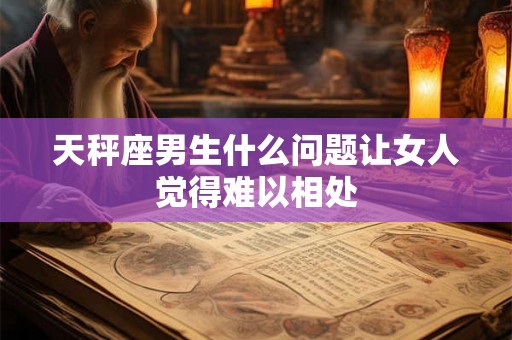 天秤座男生什么问题让女人觉得难以相处