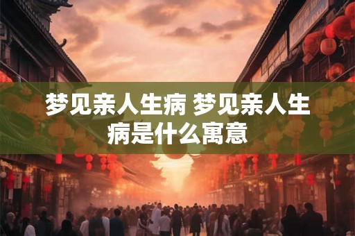 梦见亲人生病 梦见亲人生病是什么寓意