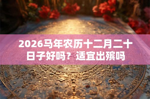 2026马年农历十二月二十日子好吗?适宜出殡吗 2026马年农历十二月二十日子好吗?适宜出殡吗