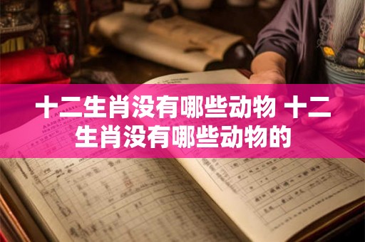 十二生肖没有哪些动物 十二生肖没有哪些动物的