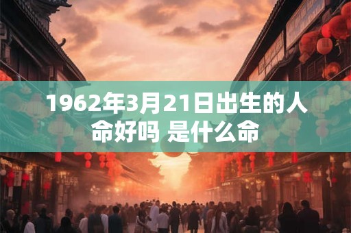 1962年3月21日出生的人命好吗 是什么命