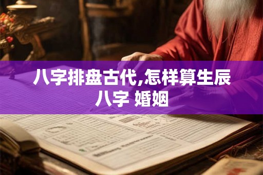 八字排盘古代,怎样算生辰八字 婚姻 八字排盘古代,怎样算生辰八字 婚姻