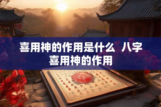 喜用神的作用是什么  八字喜用神的作用