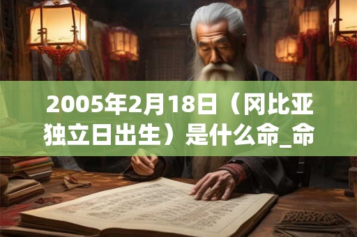 2005年2月18日(冈比亚独立日出生)是什么命_命运如何 2005年2月18日(冈比亚独立日出生)是什么命_命运如何