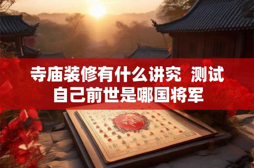 寺庙装修有什么讲究 测试自己前世是哪国将军 寺庙装修有什么讲究 测试自己前世是哪国将军