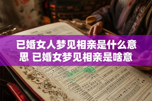 已婚女人梦见相亲是什么意思 已婚女梦见相亲是啥意思
