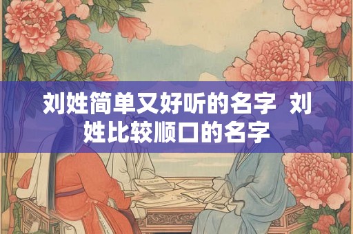 刘姓简单又好听的名字  刘姓比较顺口的名字