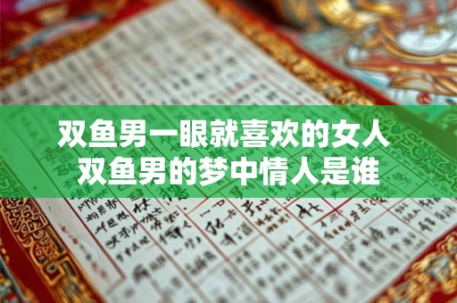 双鱼男一眼就喜欢的女人 双鱼男的梦中情人是谁