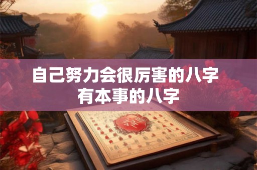 自己努力会很厉害的八字 有本事的八字 自己努力会很厉害的八字 有本事的八字