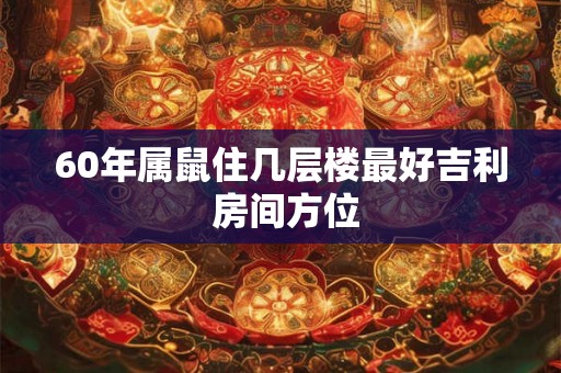 60年属鼠住几层楼最好吉利 房间方位