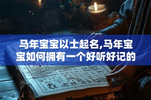 马年宝宝以士起名,马年宝宝如何拥有一个好听好记的名字