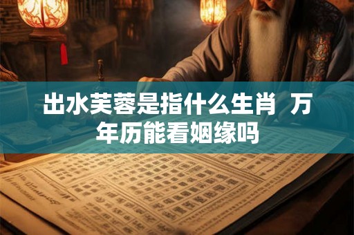 出水芙蓉是指什么生肖 万年历能看姻缘吗 出水芙蓉是指什么生肖 万年历能看姻缘吗