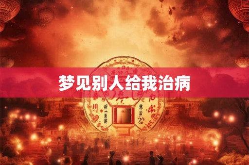 梦见别人给我治病 梦见别人给我治病
