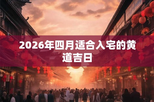 2026年四月适合入宅的黄道吉日