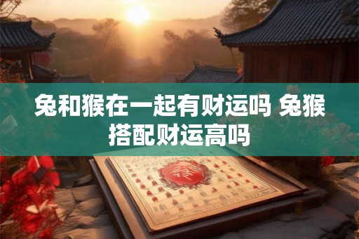 兔和猴在一起有财运吗 兔猴搭配财运高吗