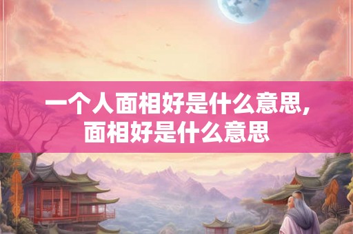 一个人面相好是什么意思,面相好是什么意思 一个人面相好是什么意思,面相好是什么意思