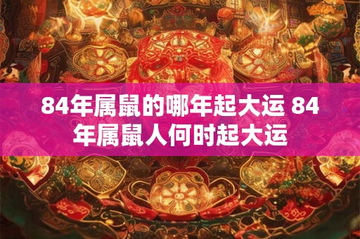84年属鼠的哪年起大运 84年属鼠人何时起大运