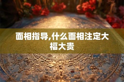 面相指导,什么面相注定大福大贵