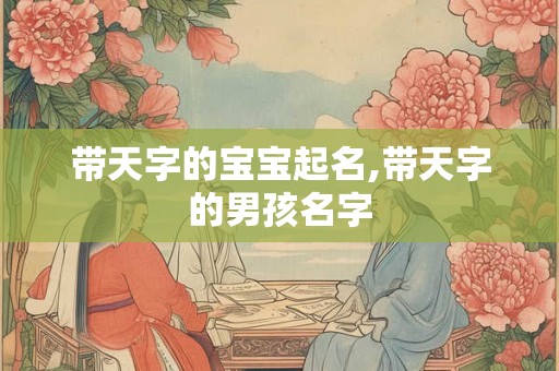 带天字的宝宝起名,带天字的男孩名字
