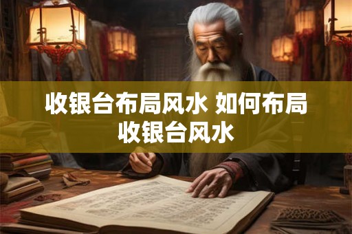 收银台布局风水 如何布局收银台风水 收银台布局风水 如何布局收银台风水