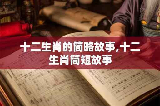 十二生肖的简略故事,十二生肖简短故事 十二生肖的简略故事,十二生肖简短故事