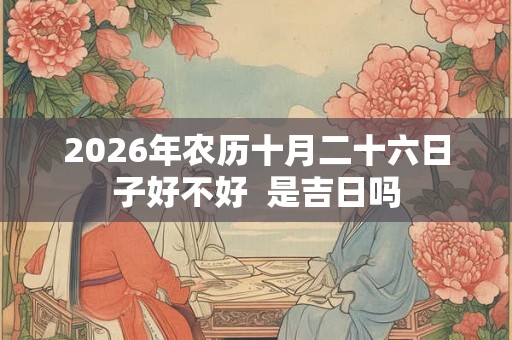 2026年农历十月二十六日子好不好  是吉日吗
