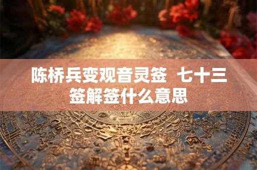 陈桥兵变观音灵签  七十三签解签什么意思