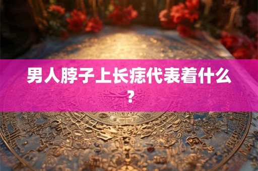 男人脖子上长痣代表着什么？