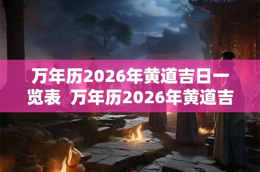 万年历2026年黄道吉日一览表  万年历2026年黄道吉日一览表