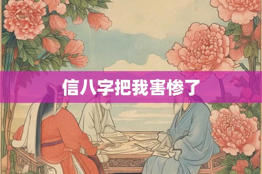 信八字把我害惨了 信八字把我害惨了